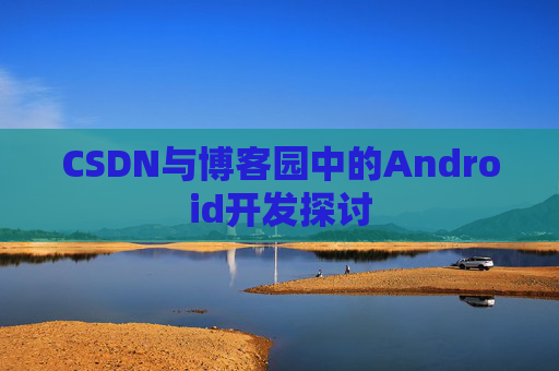 CSDN与博客园中的Android开发探讨